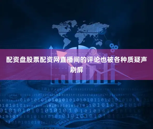 配资盘股票配资网直播间的评论也被各种质疑声刷屏