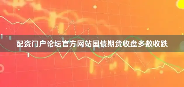配资门户论坛官方网站国债期货收盘多数收跌