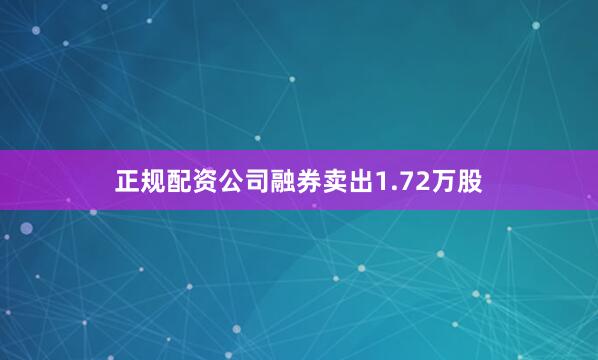 正规配资公司融券卖出1.72万股