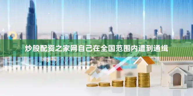 炒股配资之家网自己在全国范围内遭到通缉