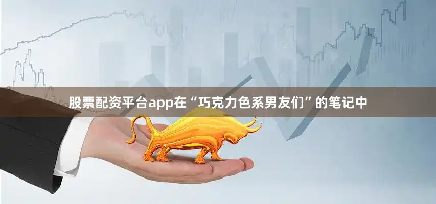 股票配资平台app在“巧克力色系男友们”的笔记中