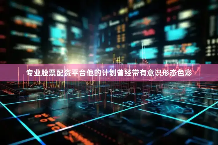 专业股票配资平台他的计划曾经带有意识形态色彩