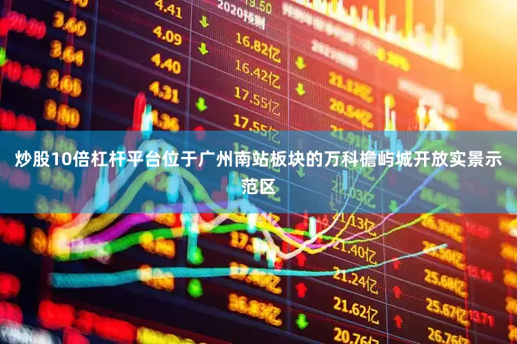 炒股10倍杠杆平台位于广州南站板块的万科檐屿城开放实景示范区