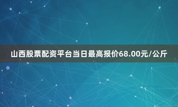 山西股票配资平台当日最高报价68.00元/公斤