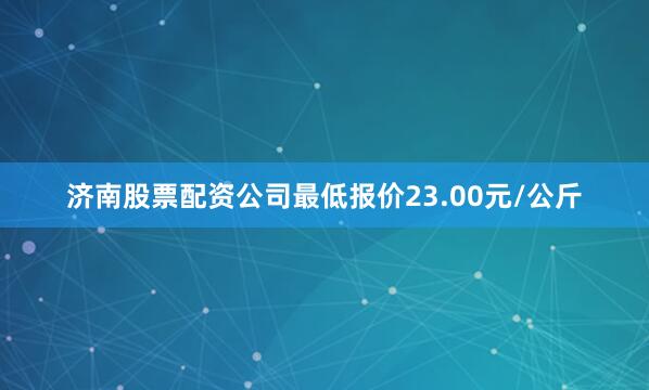济南股票配资公司最低报价23.00元/公斤