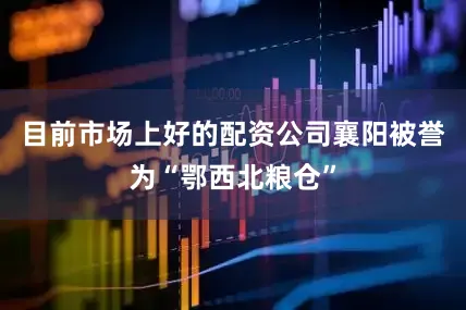 目前市场上好的配资公司　　襄阳被誉为“鄂西北粮仓”