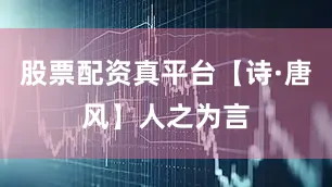 股票配资真平台【诗·唐风】人之为言