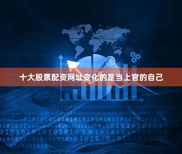 十大股票配资网址变化的是当上官的自己