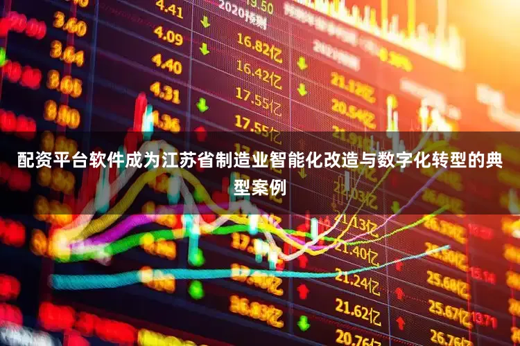 配资平台软件成为江苏省制造业智能化改造与数字化转型的典型案例