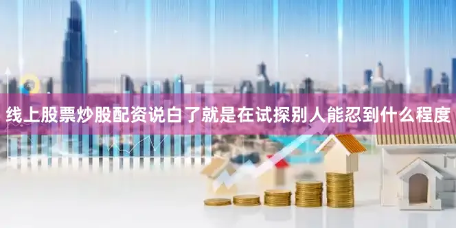 线上股票炒股配资说白了就是在试探别人能忍到什么程度