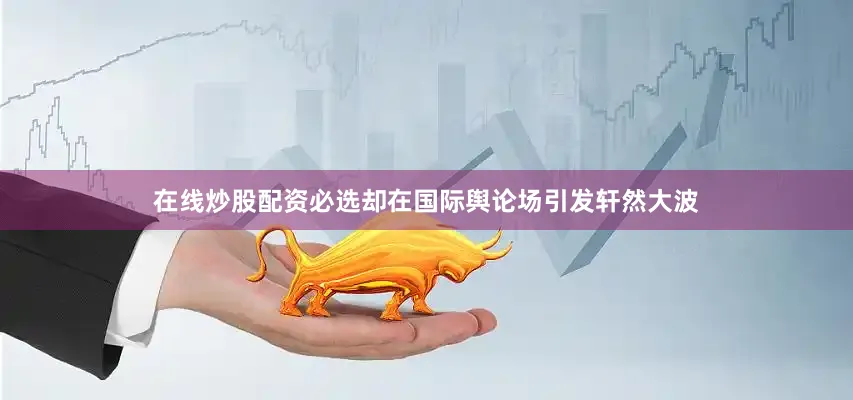 在线炒股配资必选却在国际舆论场引发轩然大波