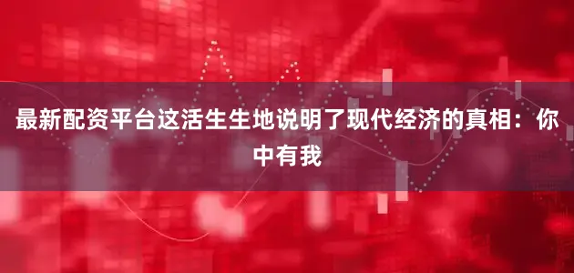 最新配资平台这活生生地说明了现代经济的真相：你中有我