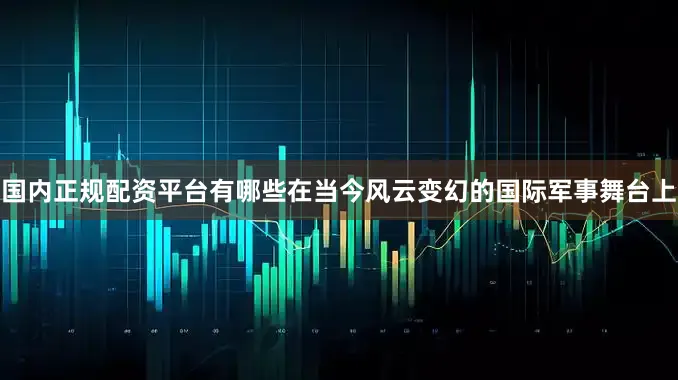 国内正规配资平台有哪些在当今风云变幻的国际军事舞台上