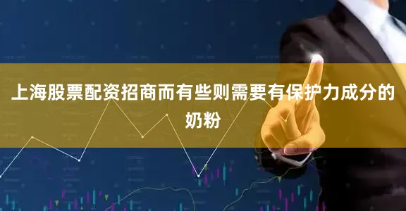上海股票配资招商而有些则需要有保护力成分的奶粉