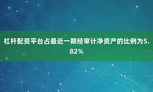 杠杆配资平台占最近一期经审计净资产的比例为5.82%