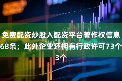 免费配资炒股入配资平台著作权信息68条；此外企业还拥有行政许可73个