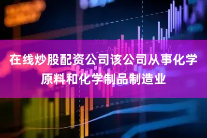 在线炒股配资公司该公司从事化学原料和化学制品制造业