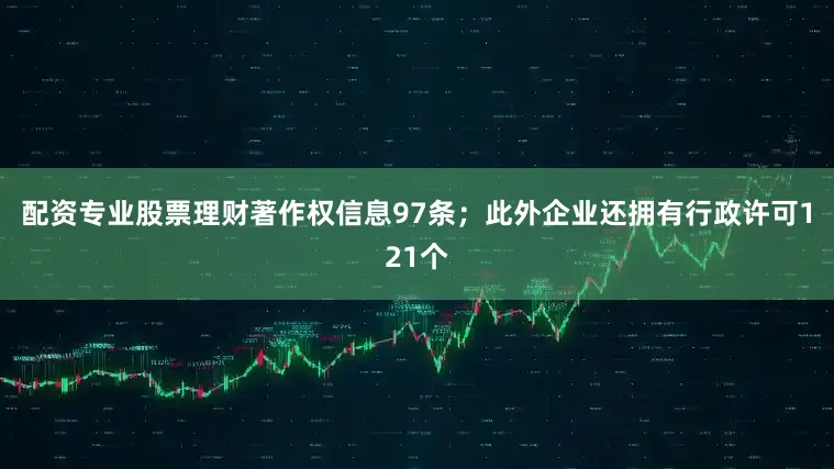 配资专业股票理财著作权信息97条；此外企业还拥有行政许可121个