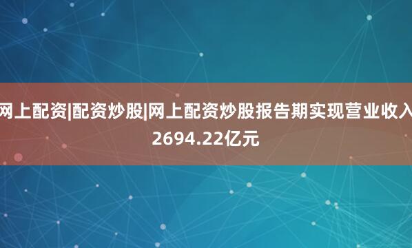 网上配资|配资炒股|网上配资炒股报告期实现营业收入2694.22亿元