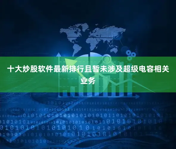 十大炒股软件最新排行且暂未涉及超级电容相关业务
