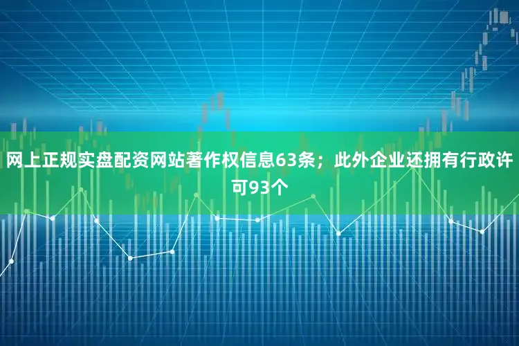网上正规实盘配资网站著作权信息63条；此外企业还拥有行政许可93个