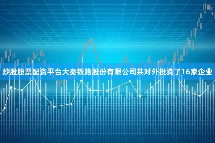 炒股股票配资平台大秦铁路股份有限公司共对外投资了16家企业