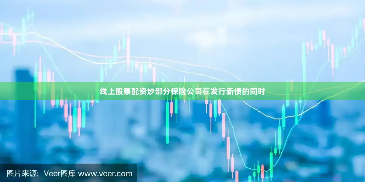 线上股票配资炒　　部分保险公司在发行新债的同时