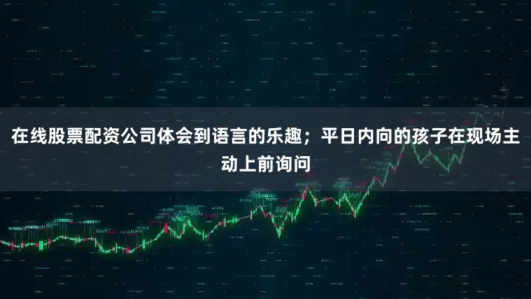 在线股票配资公司体会到语言的乐趣；平日内向的孩子在现场主动上前询问